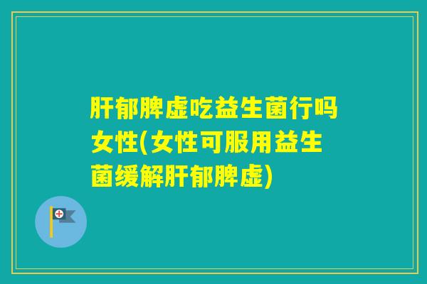 郁脾虚吃益生菌行吗女性(女性可服用益生菌缓解郁脾虚)