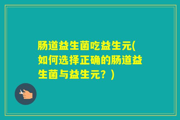 肠道益生菌吃益生元(如何选择正确的肠道益生菌与益生元？)