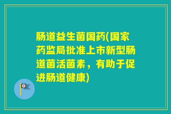 肠道益生菌国药(国家药监局批准上市新型肠道菌活菌素,有助于促进肠道健康) 肠道益生菌国药(国家药监局批准上市新型肠道菌活菌素,有助于促进肠道健康)