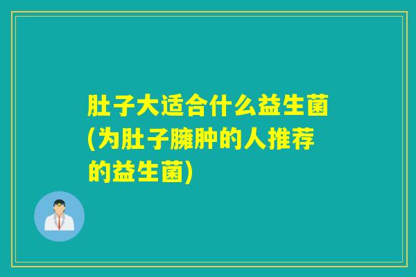 肚子大适合什么益生菌(为肚子臃肿的人推荐的益生菌) 肚子大适合什么益生菌(为肚子臃肿的人推荐的益生菌)