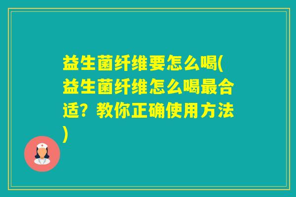 益生菌纤维要怎么喝(益生菌纤维怎么喝合适？教你正确使用方法)
