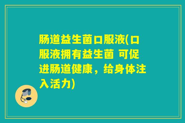 肠道益生菌口服液(口服液拥有益生菌 可促进肠道健康，给身体注入活力)