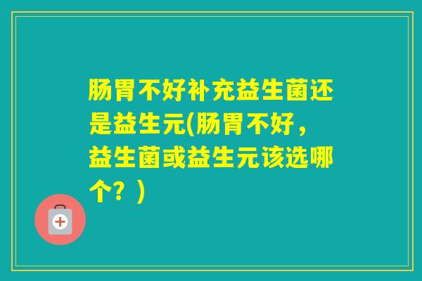 肠胃不好补充益生菌还是益生元(肠胃不好，益生菌或益生元该选哪个？)