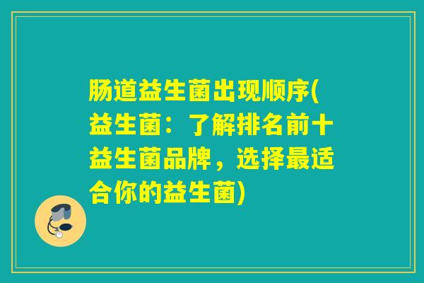 肠道益生菌出现顺序(益生菌:了解排名前十益生菌品牌,选择适合你的益生菌) 肠道益生菌出现顺序(益生菌:了解排名前十益生菌品牌,选择适合你的益生菌)