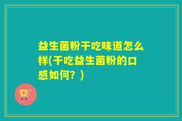 益生菌粉干吃味道怎么样(干吃益生菌粉的口感如何？)