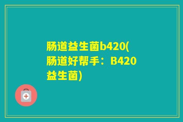 肠道益生菌b420(肠道好帮手：B420益生菌)