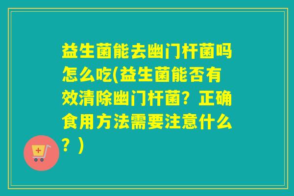 益生菌能去幽门杆菌吗怎么吃(益生菌能否有效清除幽门杆菌？正确食用方法需要注意什么？)