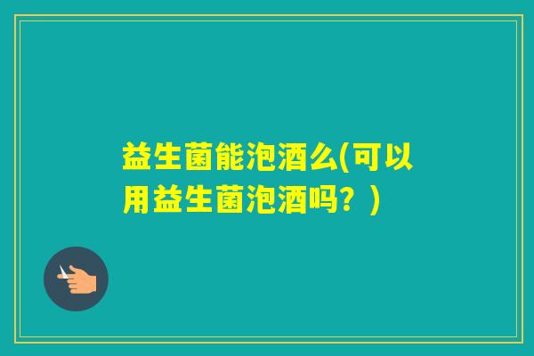 益生菌能泡酒么(可以用益生菌泡酒吗？)