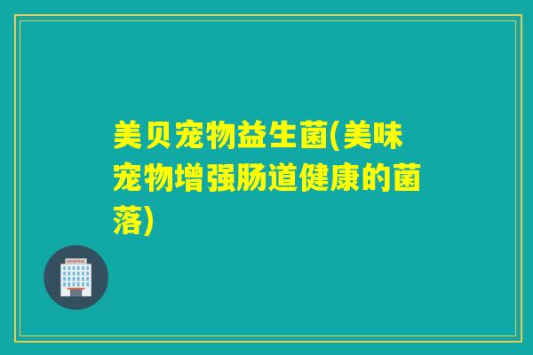 美贝宠物益生菌(美味宠物增强肠道健康的菌落)
