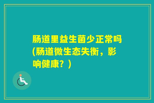 肠道里益生菌少正常吗(肠道微生态失衡,影响健康?) 肠道里益生菌少正常吗(肠道微生态失衡,影响健康?)