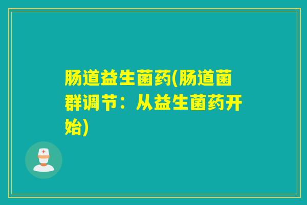 肠道益生菌药(肠道菌群调节：从益生菌药开始)