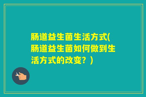 肠道益生菌生活方式(肠道益生菌如何做到生活方式的改变?) 肠道益生菌生活方式(肠道益生菌如何做到生活方式的改变?)