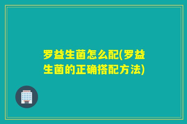 罗益生菌怎么配(罗益生菌的正确搭配方法) 罗益生菌怎么配(罗益生菌的正确搭配方法)