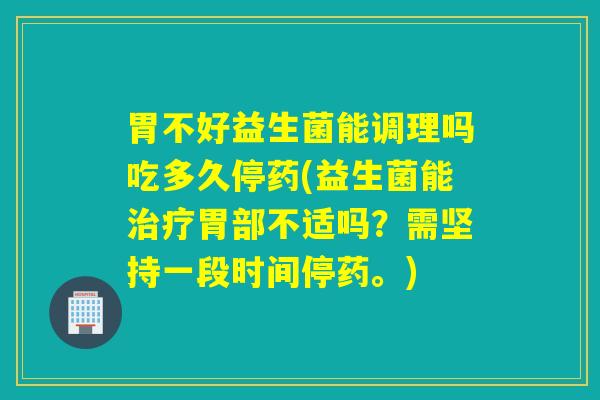胃不好益生菌能调理吗吃多久停药(益生菌能胃部不适吗？需坚持一段时间停药。)