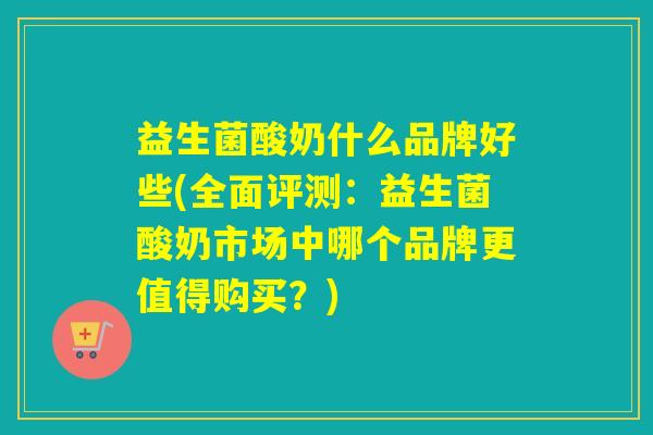 益生菌酸奶什么品牌好些(全面评测:益生菌酸奶市场中哪个品牌更值得购买?) 益生菌酸奶什么品牌好些(全面评测:益生菌酸奶市场中哪个品牌更值得购买?)