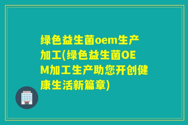 绿色益生菌oem生产加工(绿色益生菌OEM加工生产助您开创健康生活新篇章)