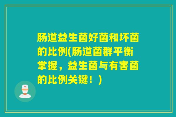 肠道益生菌好菌和坏菌的比例(肠道菌群平衡掌握,益生菌与有害菌的比例关键!) 肠道益生菌好菌和坏菌的比例(肠道菌群平衡掌握,益生菌与有害菌的比例关键!)