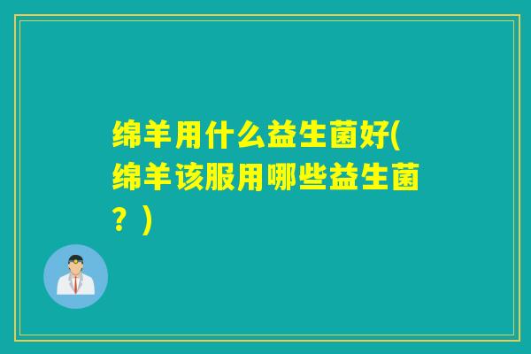 绵羊用什么益生菌好(绵羊该服用哪些益生菌？)