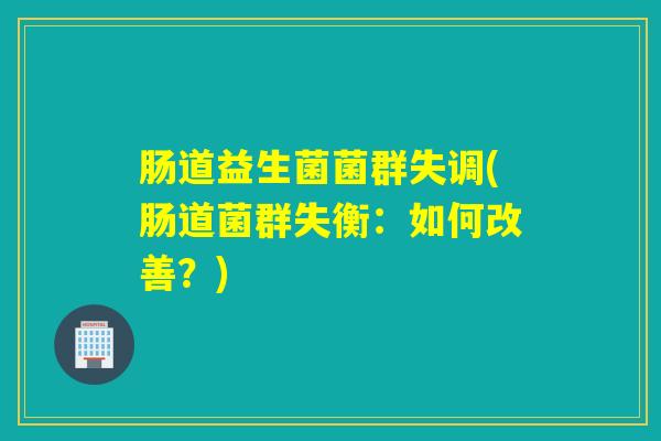 肠道益生菌菌群失调(肠道菌群失衡:如何改善?) 肠道益生菌菌群失调(肠道菌群失衡:如何改善?)
