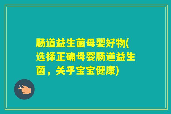 肠道益生菌母婴好物(选择正确母婴肠道益生菌,关乎宝宝健康) 肠道益生菌母婴好物(选择正确母婴肠道益生菌,关乎宝宝健康)
