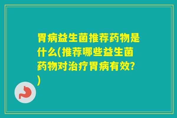 胃益生菌推荐是什么(推荐哪些益生菌对胃有效？)