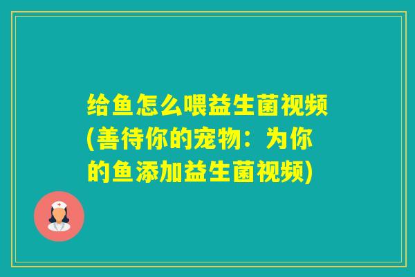 给鱼怎么喂益生菌视频(善待你的宠物：为你的鱼添加益生菌视频)