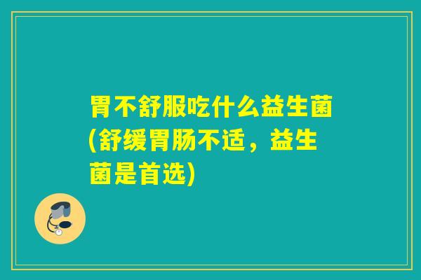 胃不舒服吃什么益生菌(舒缓不适,益生菌是首选) 胃不舒服吃什么益生菌(舒缓不适,益生菌是首选)
