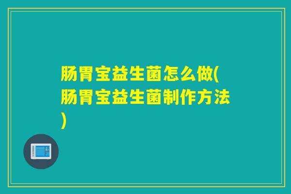 肠胃宝益生菌怎么做(肠胃宝益生菌制作方法) 肠胃宝益生菌怎么做(肠胃宝益生菌制作方法)