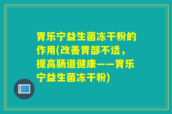 胃乐宁益生菌冻干粉的作用(改善胃部不适，提高肠道健康——胃乐宁益生菌冻干粉)