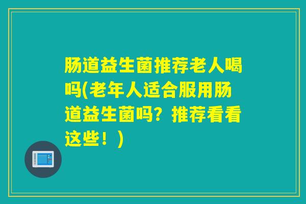 肠道益生菌推荐老人喝吗(老年人适合服用肠道益生菌吗？推荐看看这些！)