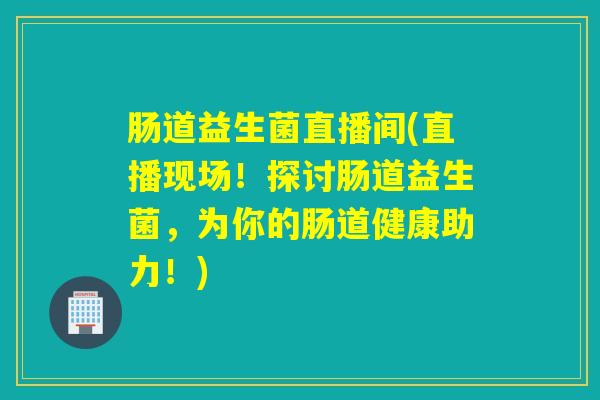 肠道益生菌直播间(直播现场！探讨肠道益生菌，为你的肠道健康助力！)
