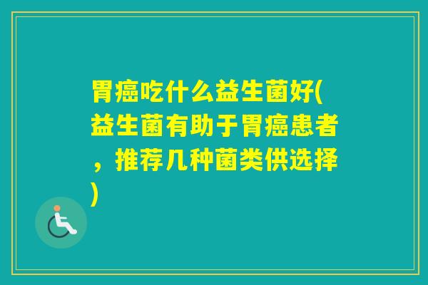 胃吃什么益生菌好(益生菌有助于胃患者,推荐几种菌类供选择) 胃吃什么益生菌好(益生菌有助于胃患者,推荐几种菌类供选择)