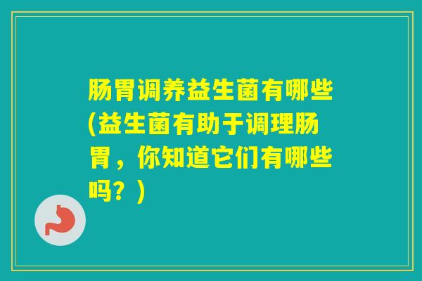肠胃调养益生菌有哪些(益生菌有助于调理肠胃,你知道它们有哪些吗?) 肠胃调养益生菌有哪些(益生菌有助于调理肠胃,你知道它们有哪些吗?)