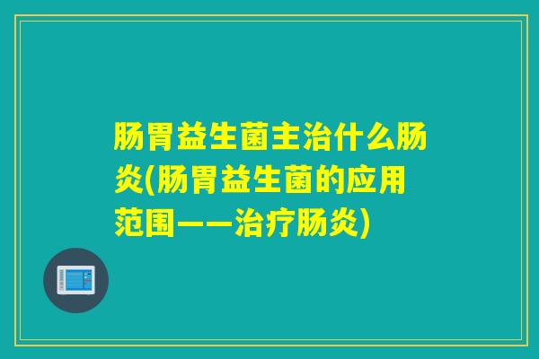 肠胃益生菌主什么(肠胃益生菌的应用范围——)
