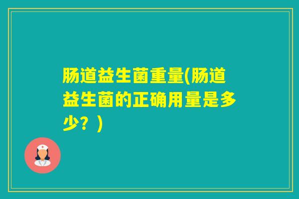 肠道益生菌重量(肠道益生菌的正确用量是多少？)