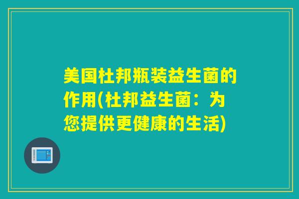 美国杜邦瓶装益生菌的作用(杜邦益生菌：为您提供更健康的生活)