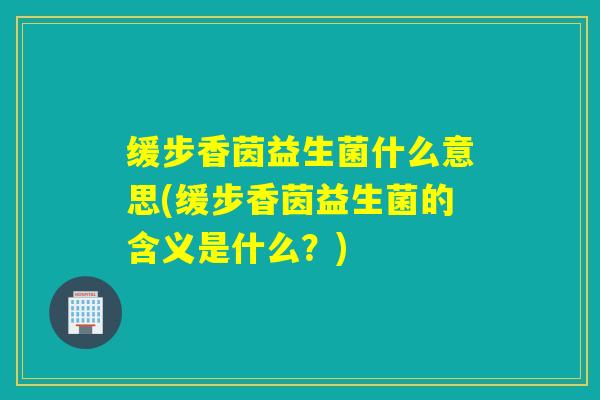 缓步香茵益生菌什么意思(缓步香茵益生菌的含义是什么？)