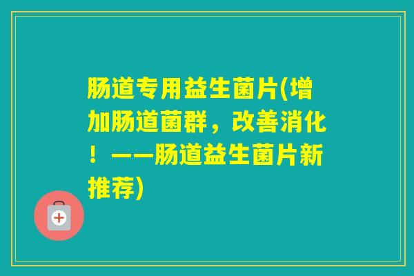 肠道专用益生菌片(增加肠道菌群,改善消化!——肠道益生菌片新推荐) 肠道专用益生菌片(增加肠道菌群,改善消化!——肠道益生菌片新推荐)