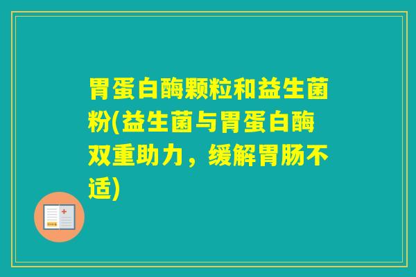 胃蛋白酶颗粒和益生菌粉(益生菌与胃蛋白酶双重助力，缓解不适)