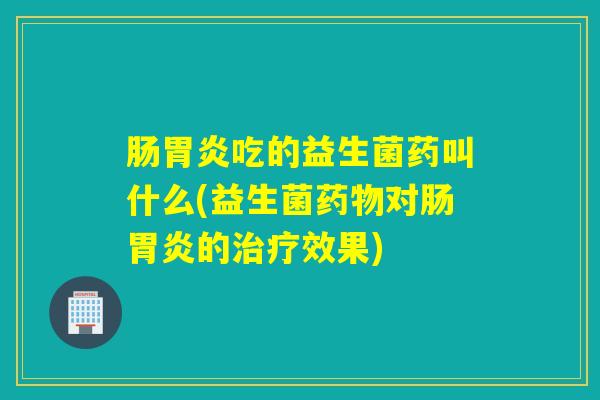 肠吃的益生菌药叫什么(益生菌对肠的效果) 肠吃的益生菌药叫什么(益生菌对肠的效果)