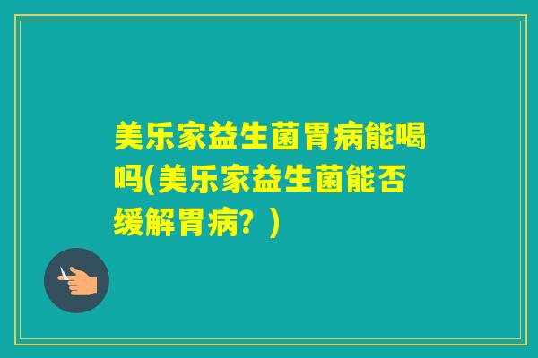 美乐家益生菌胃能喝吗(美乐家益生菌能否缓解胃？)