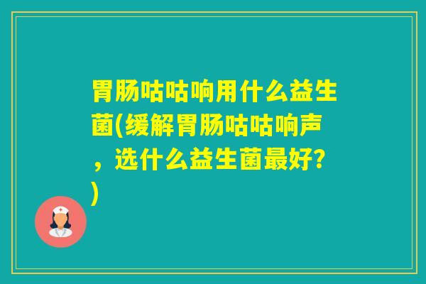 咕咕响用什么益生菌(缓解咕咕响声，选什么益生菌好？)