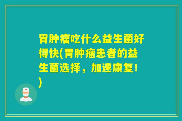 胃吃什么益生菌好得快(胃患者的益生菌选择,加速康复!) 胃吃什么益生菌好得快(胃患者的益生菌选择,加速康复!)