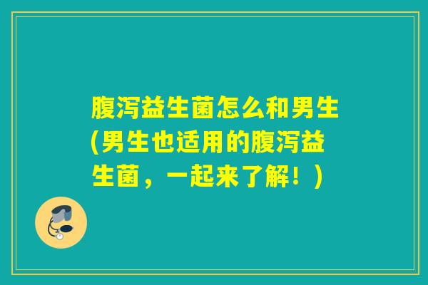 益生菌怎么和男生(男生也适用的益生菌,一起来了解!) 益生菌怎么和男生(男生也适用的益生菌,一起来了解!)