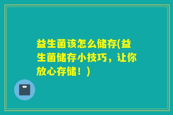 益生菌该怎么储存(益生菌储存小技巧,让你放心存储!) 益生菌该怎么储存(益生菌储存小技巧,让你放心存储!)