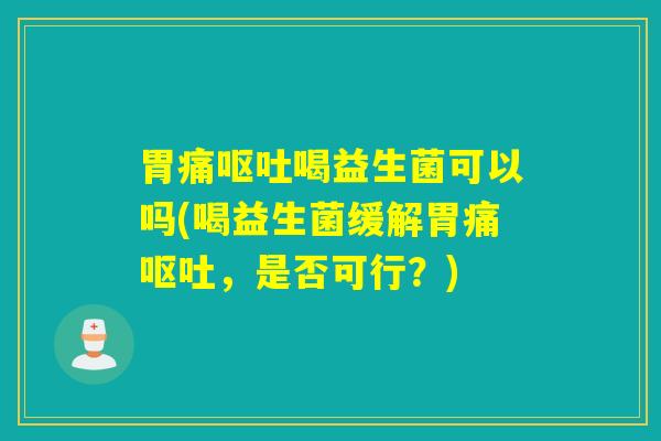 胃痛喝益生菌可以吗(喝益生菌缓解胃痛，是否可行？)