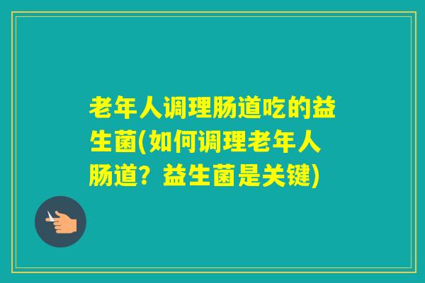 老年人调理肠道吃的益生菌(如何调理老年人肠道?益生菌是关键) 老年人调理肠道吃的益生菌(如何调理老年人肠道?益生菌是关键)