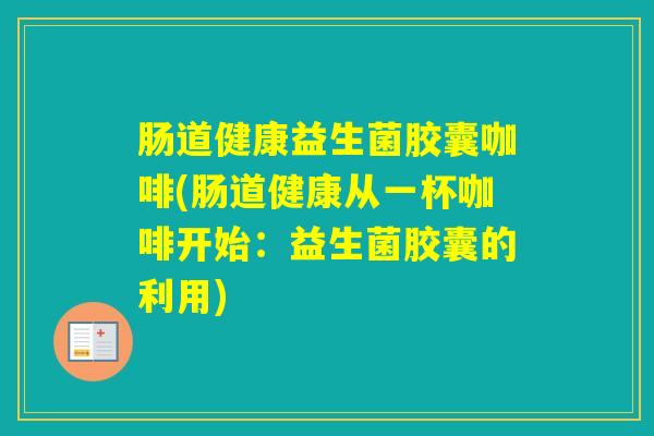 肠道健康益生菌胶囊咖啡(肠道健康从一杯咖啡开始:益生菌胶囊的利用) 肠道健康益生菌胶囊咖啡(肠道健康从一杯咖啡开始:益生菌胶囊的利用)