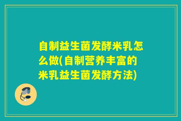 自制益生菌发酵米乳怎么做(自制营养丰富的米乳益生菌发酵方法)