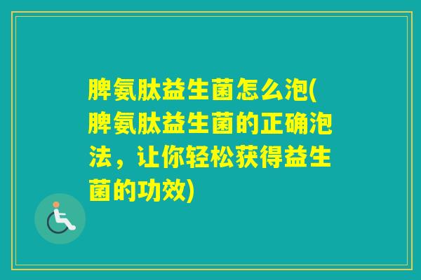 脾氨肽益生菌怎么泡(脾氨肽益生菌的正确泡法，让你轻松获得益生菌的功效)
